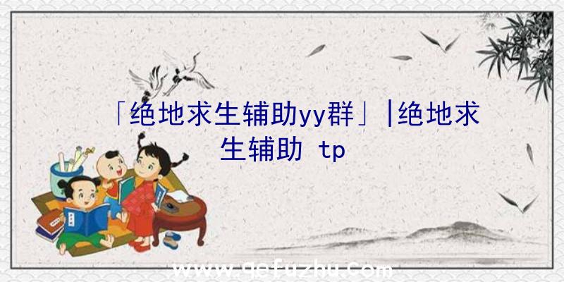 「绝地求生辅助yy群」|绝地求生辅助